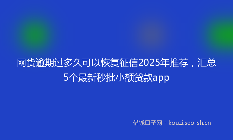 网货逾期过多久可以恢复征信2025年推荐，汇总5个最新秒批小额贷款app