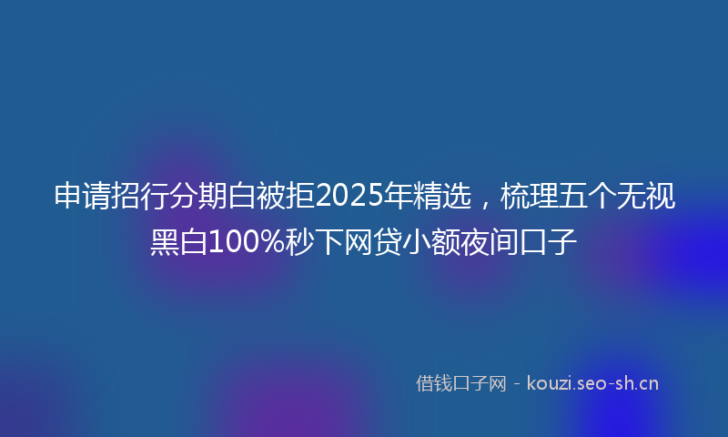 申请招行分期白被拒2025年精选，梳理五个无视黑白100%秒下网贷小额夜间口子