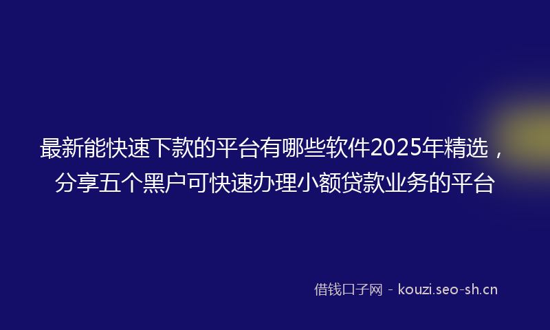 最新能快速下款的平台有哪些软件2025年精选,分享五个黑户可快速办理小额贷款业务的平台
