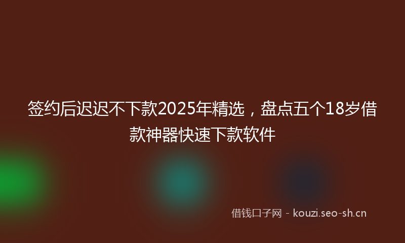 签约后迟迟不下款2025年精选，盘点五个18岁借款神器快速下款软件