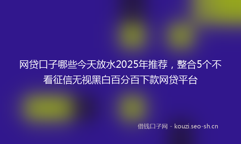 网贷口子哪些今天放水2025年推荐，整合5个不看征信无视黑白百分百下款网贷平台
