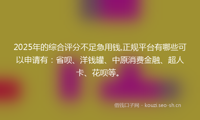 2025年的综合评分不足急用钱,正规平台有哪些可以申请有：省呗、洋钱罐、中原消费金融、超人卡、花呗等。