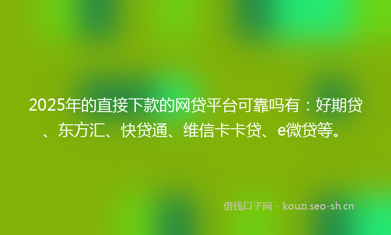 2025年的直接下款的网贷平台可靠吗有：好期贷、东方汇、快贷通、维信卡卡贷、e微贷等。