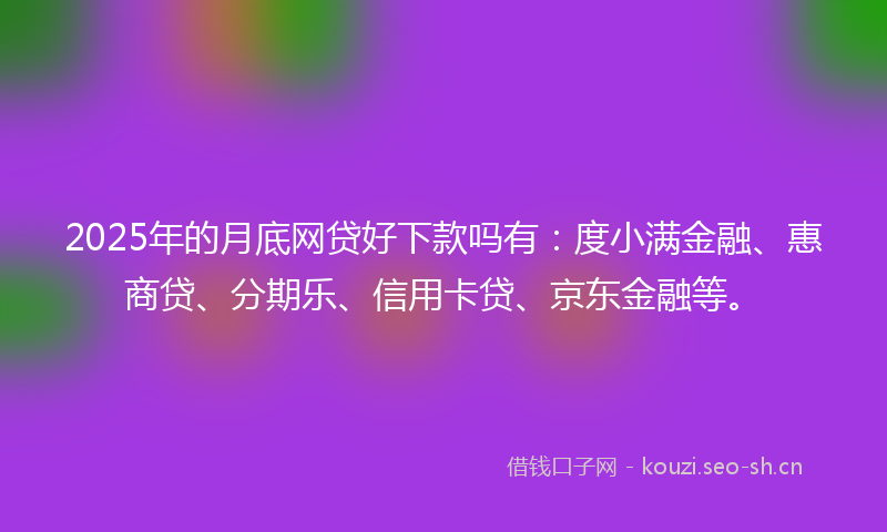 2025年的月底网贷好下款吗有：度小满金融、惠商贷、分期乐、信用卡贷、京东金融等。