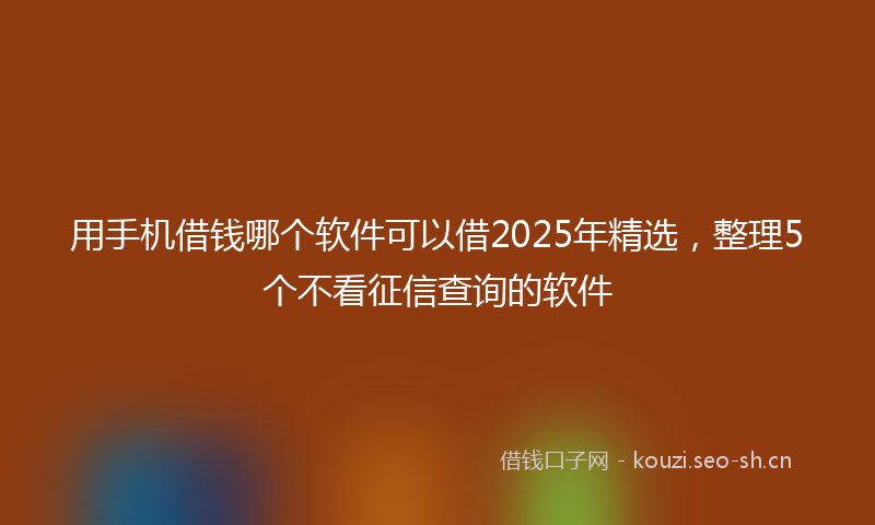 用手机借钱哪个软件可以借2025年精选，整理5个不看征信查询的软件