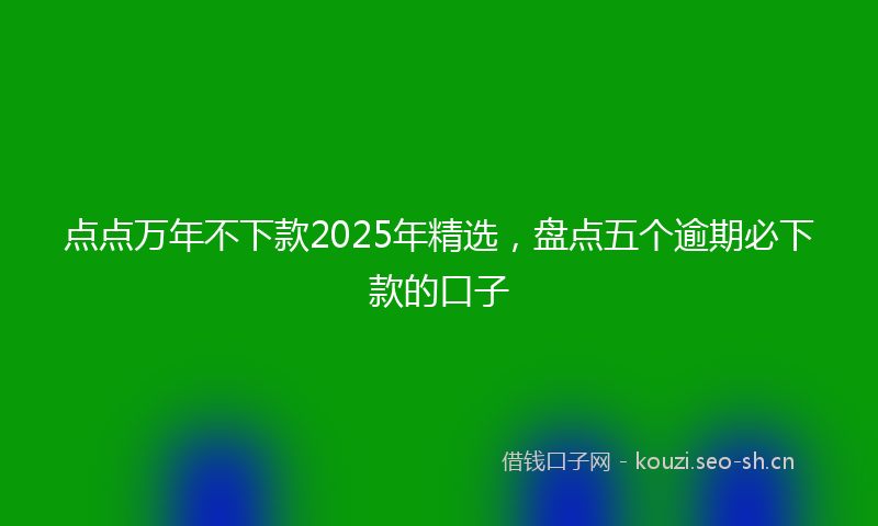 点点万年不下款2025年精选，盘点五个逾期必下款的口子