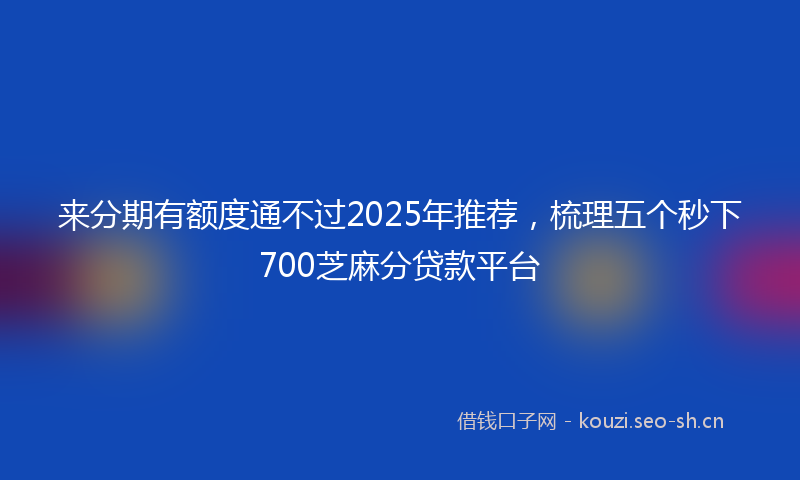 来分期有额度通不过2025年推荐，梳理五个秒下700芝麻分贷款平台