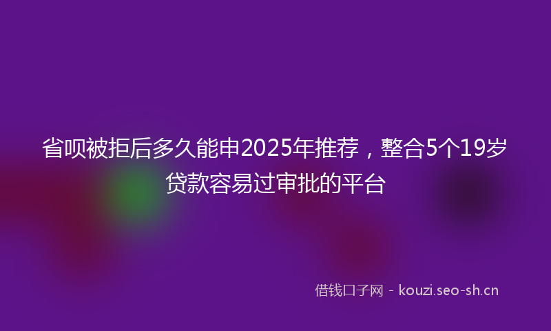 省呗被拒后多久能申2025年推荐，整合5个19岁贷款容易过审批的平台
