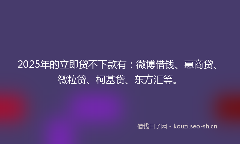 2025年的立即贷不下款有：微博借钱、惠商贷、微粒贷、柯基贷、东方汇等。