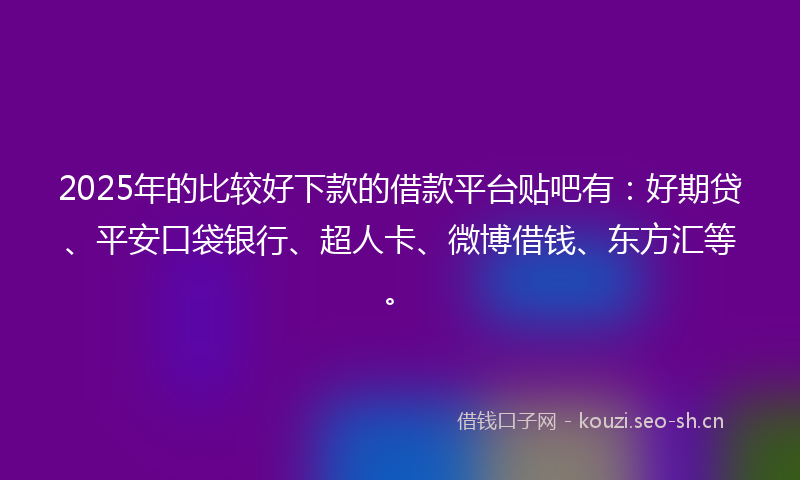 2025年的比较好下款的借款平台贴吧有：好期贷、平安口袋银行、超人卡、微博借钱、东方汇等。