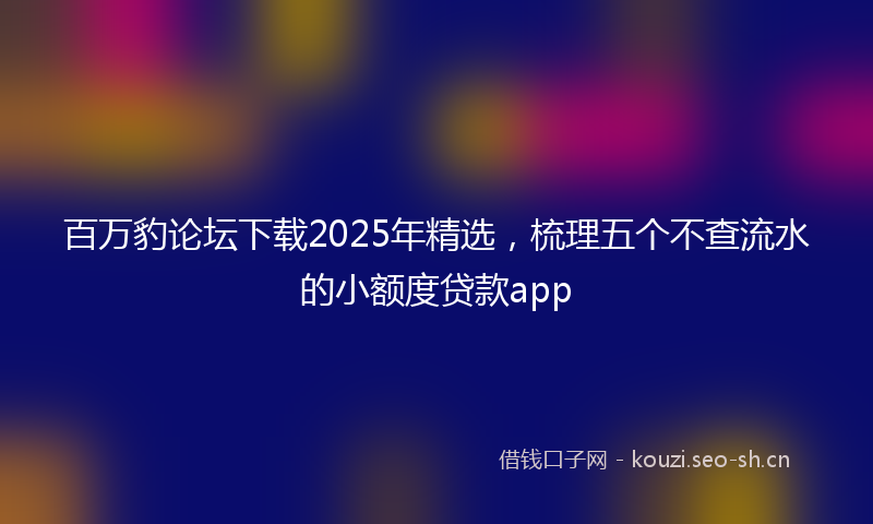 百万豹论坛下载2025年精选，梳理五个不查流水的小额度贷款app