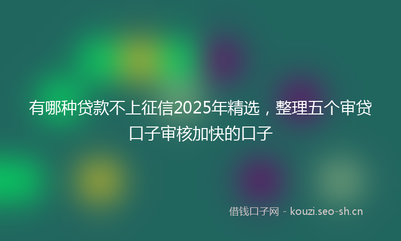 有哪种贷款不上征信2025年精选，整理五个审贷口子审核加快的口子