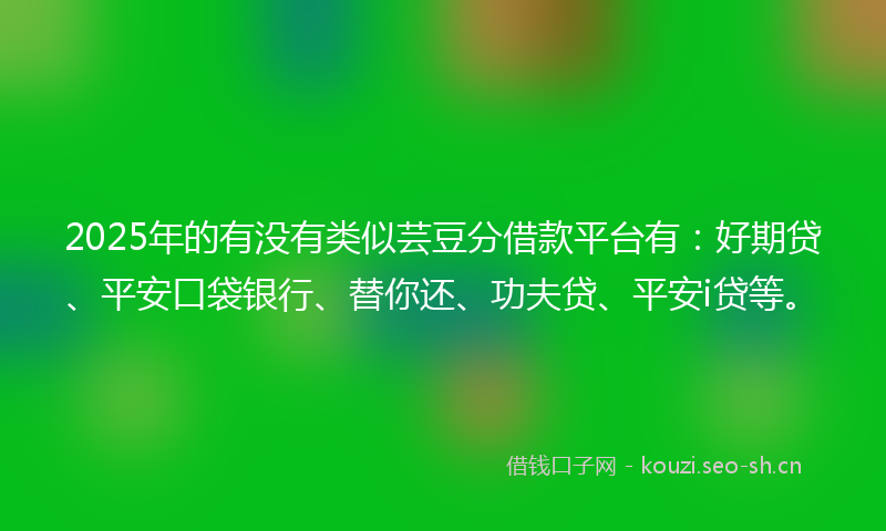 2025年的有没有类似芸豆分借款平台有：好期贷、平安口袋银行、替你还、功夫贷、平安i贷等。