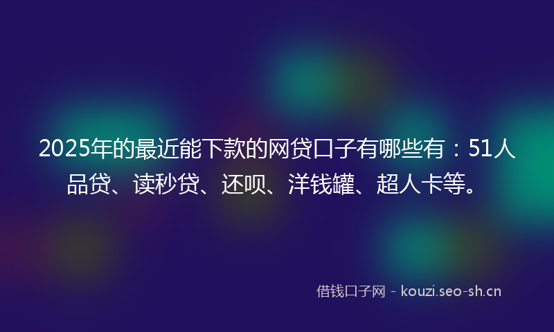 2025年的最近能下款的网贷口子有哪些有：51人品贷、读秒贷、还呗、洋钱罐、超人卡等。