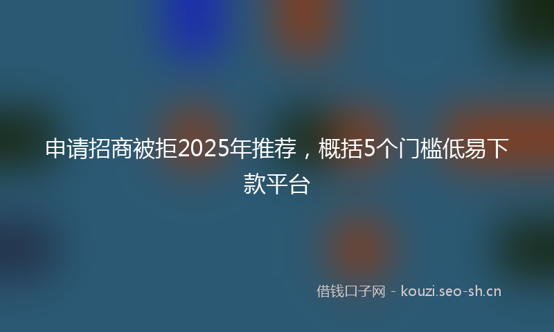 申请招商被拒2025年推荐，概括5个门槛低易下款平台