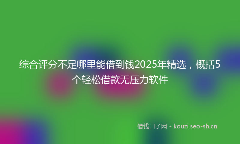 综合评分不足哪里能借到钱2025年精选，概括5个轻松借款无压力软件