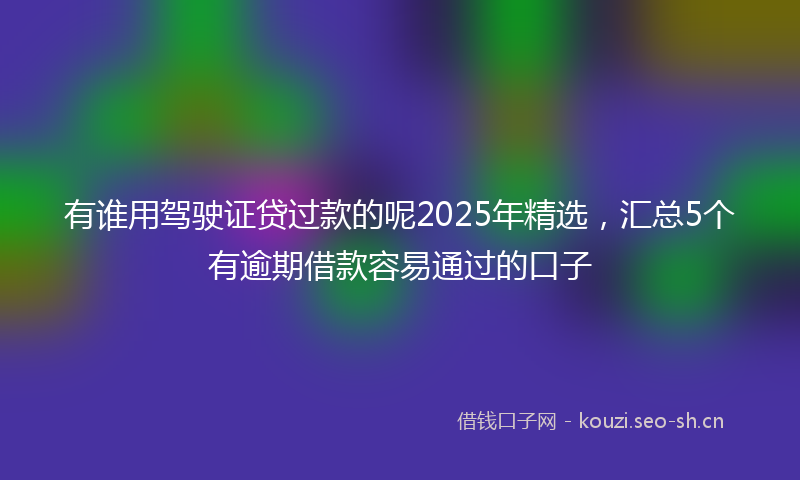 有谁用驾驶证贷过款的呢2025年精选，汇总5个有逾期借款容易通过的口子
