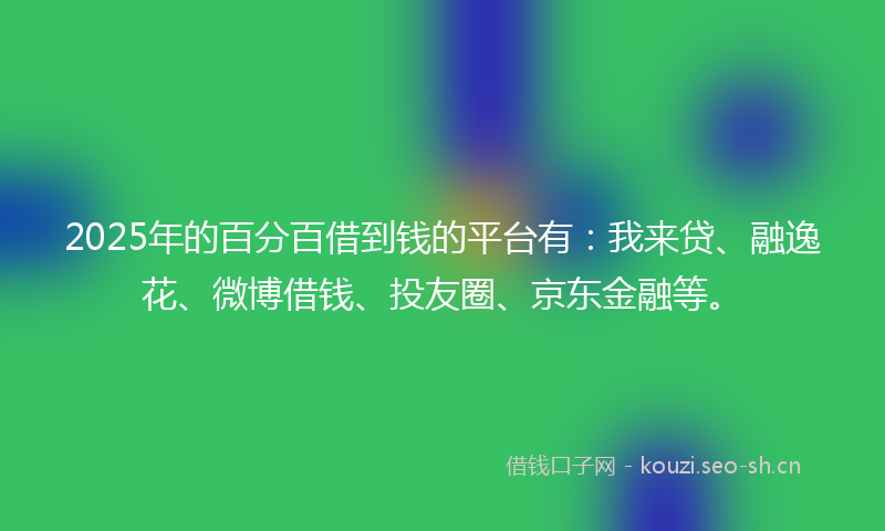 2025年的百分百借到钱的平台有：我来贷、融逸花、微博借钱、投友圈、京东金融等。