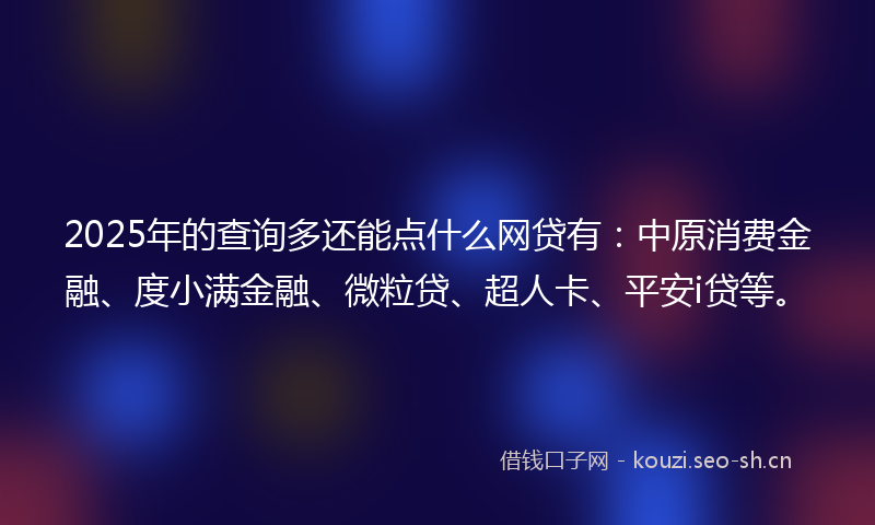 2025年的查询多还能点什么网贷有：中原消费金融、度小满金融、微粒贷、超人卡、平安i贷等。