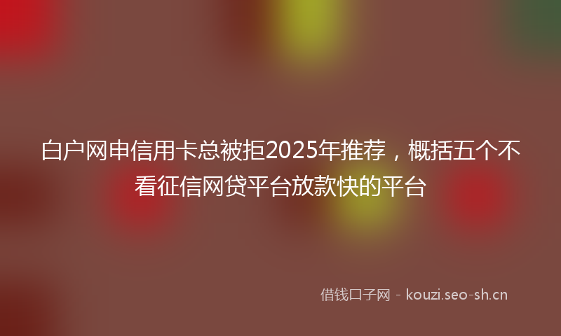 白户网申信用卡总被拒2025年推荐，概括五个不看征信网贷平台放款快的平台