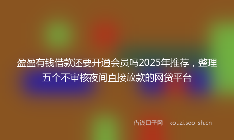 盈盈有钱借款还要开通会员吗2025年推荐，整理五个不审核夜间直接放款的网贷平台