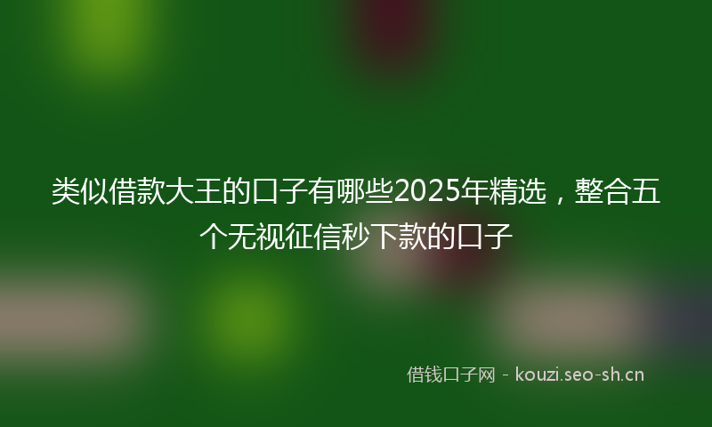 类似借款大王的口子有哪些2025年精选，整合五个无视征信秒下款的口子