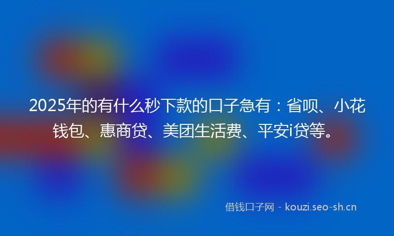 2025年的有什么秒下款的口子急有：省呗、小花钱包、惠商贷、美团生活费、平安i贷等。
