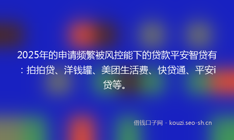 2025年的申请频繁被风控能下的贷款平安智贷有：拍拍贷、洋钱罐、美团生活费、快贷通、平安i贷等。
