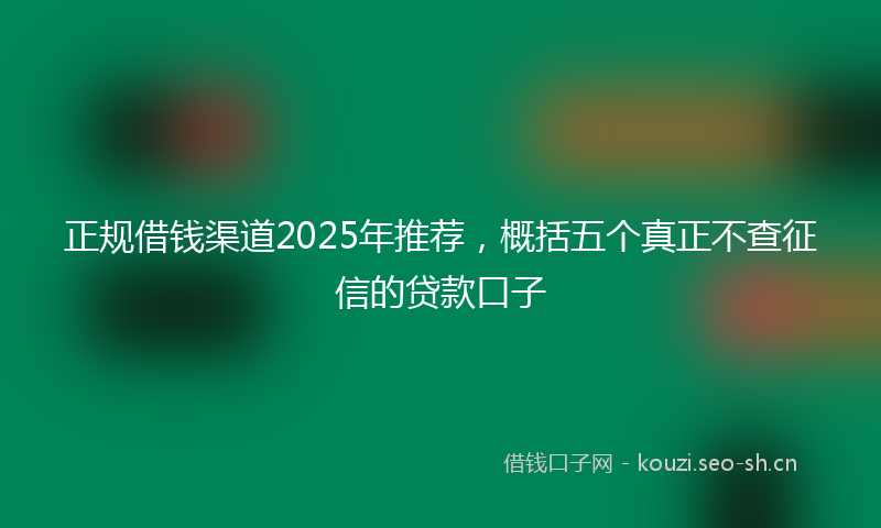 正规借钱渠道2025年推荐，概括五个真正不查征信的贷款口子