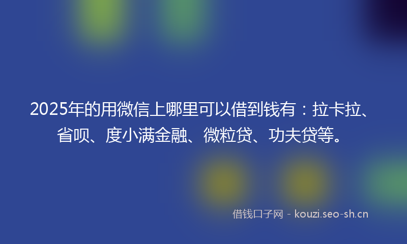 2025年的用微信上哪里可以借到钱有：拉卡拉、省呗、度小满金融、微粒贷、功夫贷等。