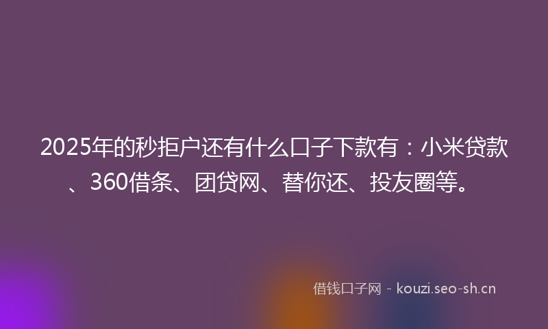 2025年的秒拒户还有什么口子下款有：小米贷款、360借条、团贷网、替你还、投友圈等。
