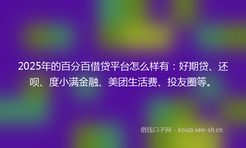 2025年的百分百借贷平台怎么样有：好期贷、还呗、度小满金融、美团生活费、投友圈等。