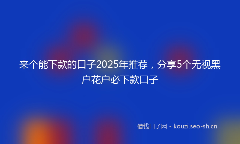 来个能下款的口子2025年推荐，分享5个无视黑户花户必下款口子