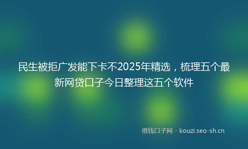 民生被拒广发能下卡不2025年精选，梳理五个最新网贷口子今日整理这五个软件