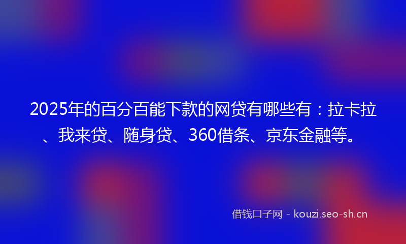 2025年的百分百能下款的网贷有哪些有:拉卡拉、我来贷、随身贷、360借条、京东金融等。