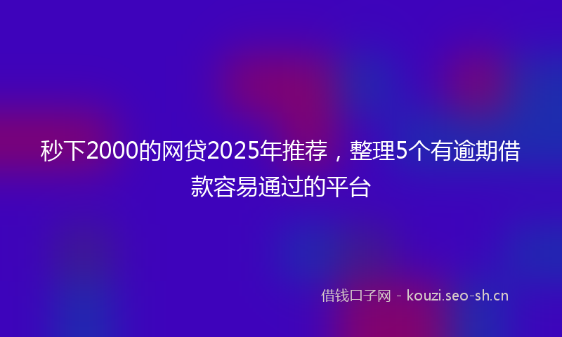 秒下2000的网贷2025年推荐，整理5个有逾期借款容易通过的平台