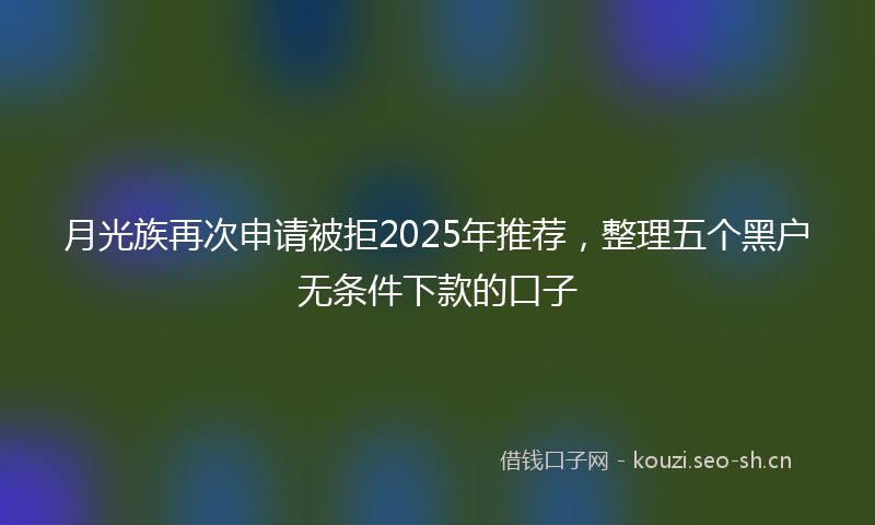 月光族再次申请被拒2025年推荐，整理五个黑户无条件下款的口子