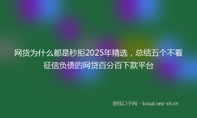 网货为什么都是秒拒2025年精选，总结五个不看征信负债的网贷百分百下款平台