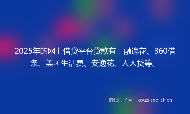 2025年的网上借贷平台贷款有：融逸花、360借条、美团生活费、安逸花、人人贷等。