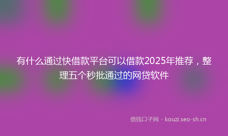有什么通过快借款平台可以借款2025年推荐，整理五个秒批通过的网贷软件