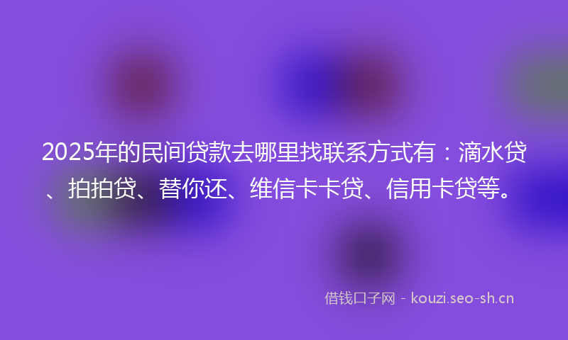 2025年的民间贷款去哪里找联系方式有：滴水贷、拍拍贷、替你还、维信卡卡贷、信用卡贷等。