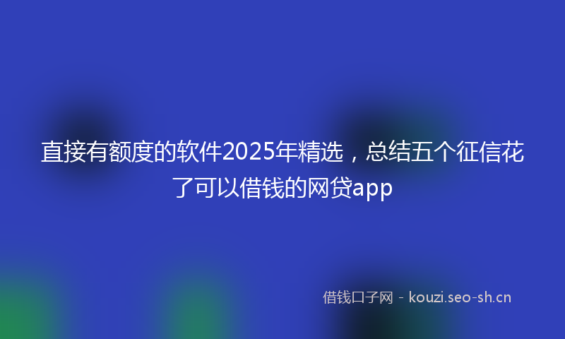 直接有额度的软件2025年精选，总结五个征信花了可以借钱的网贷app