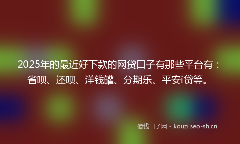 2025年的最近好下款的网贷口子有那些平台有：省呗、还呗、洋钱罐、分期乐、平安i贷等。