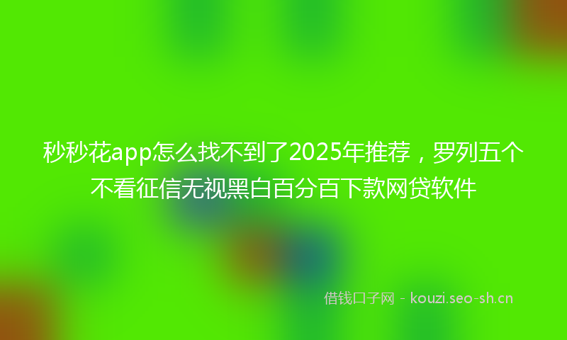 秒秒花app怎么找不到了2025年推荐，罗列五个不看征信无视黑白百分百下款网贷软件