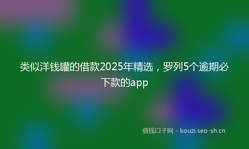 类似洋钱罐的借款2025年精选，罗列5个逾期必下款的app