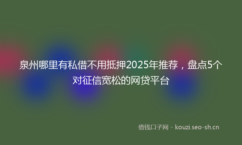 泉州哪里有私借不用抵押2025年推荐，盘点5个对征信宽松的网贷平台