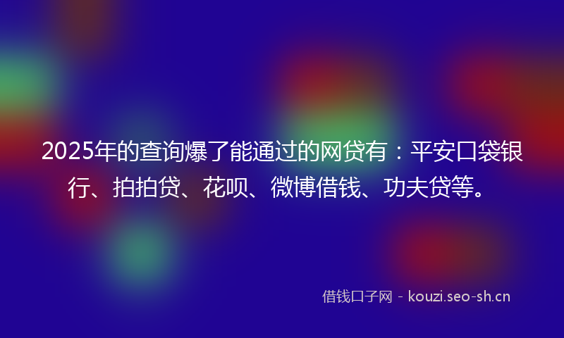 2025年的查询爆了能通过的网贷有：平安口袋银行、拍拍贷、花呗、微博借钱、功夫贷等。