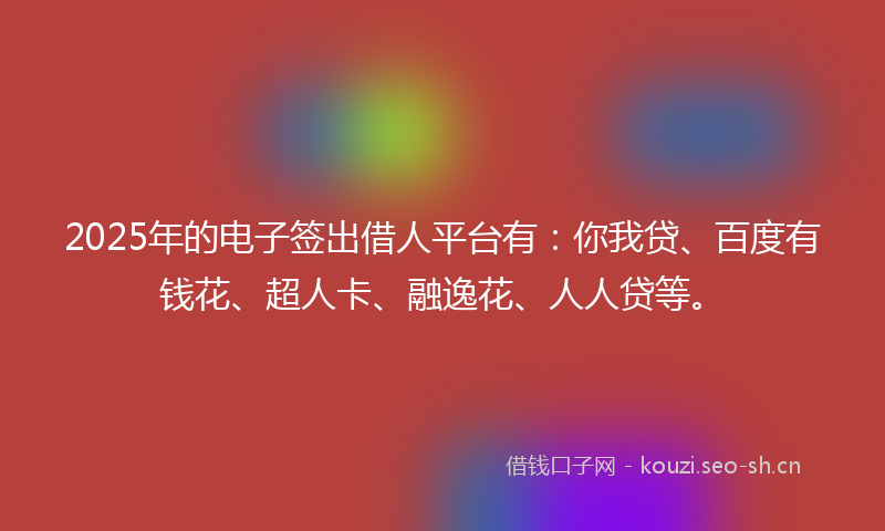 2025年的电子签出借人平台有：你我贷、百度有钱花、超人卡、融逸花、人人贷等。