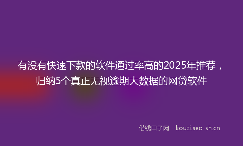 有没有快速下款的软件通过率高的2025年推荐，归纳5个真正无视逾期大数据的网贷软件