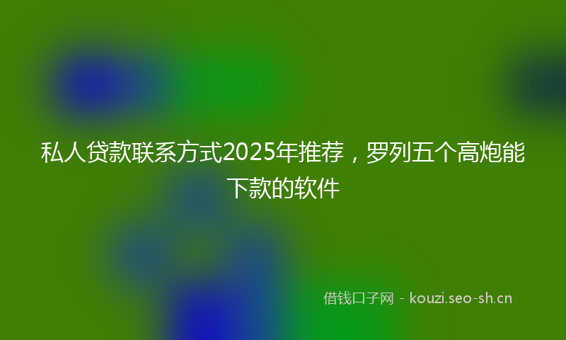 私人贷款联系方式2025年推荐，罗列五个高炮能下款的软件